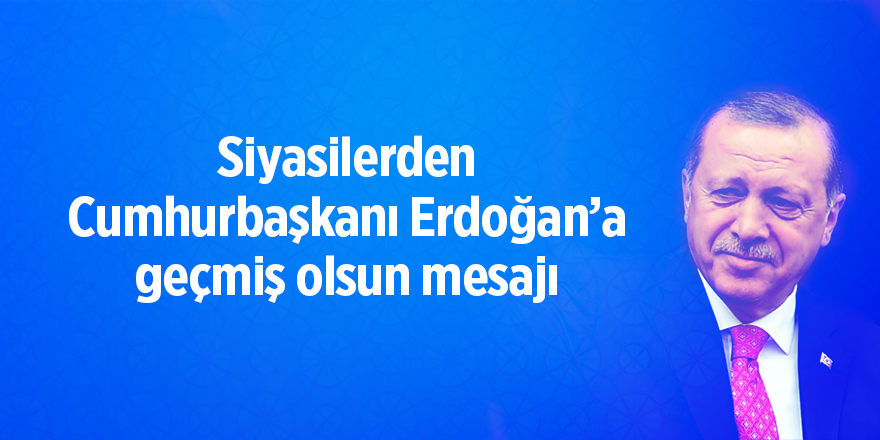 Siyasilerden Cumhurbaşkanı Erdoğan’a geçmiş olsun mesajı