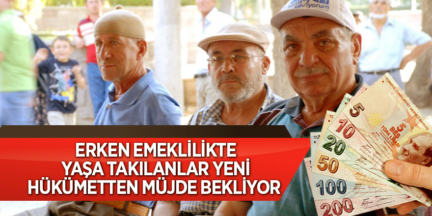 ERKEN EMEKLİLİKTE YAŞA TAKILANLAR YENİ HÜKÜMETTEN MÜJDE BEKLİYOR