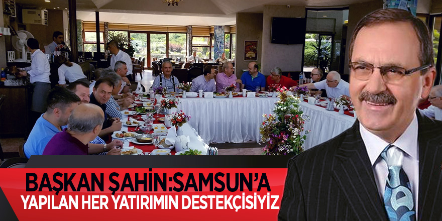 BAŞKAN ŞAHİN:SAMSUN’A YAPILAN HER YATIRIMIN DESTEKÇİSİYİZ