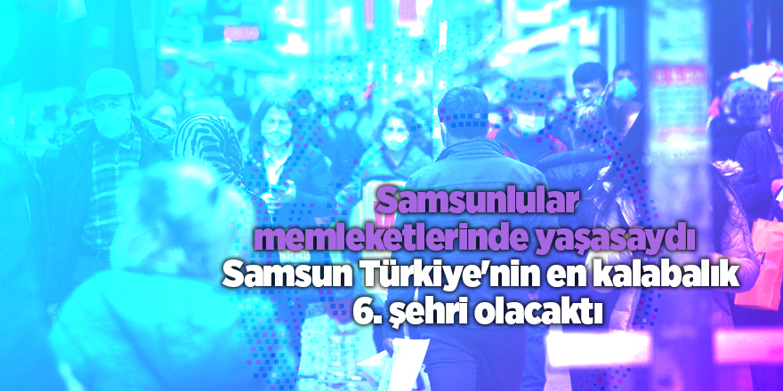 Samsunlular memleketlerinde yaşasaydı Samsun Türkiye'nin en kalabalık 6. şehri olacaktı