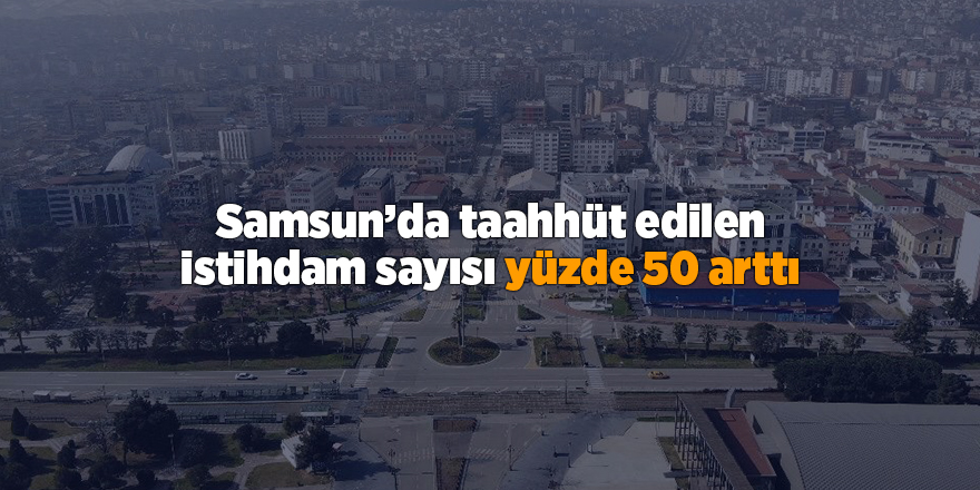 Samsun’da taahhüt edilen istihdam sayısı yüzde 50 arttı - samsun haber