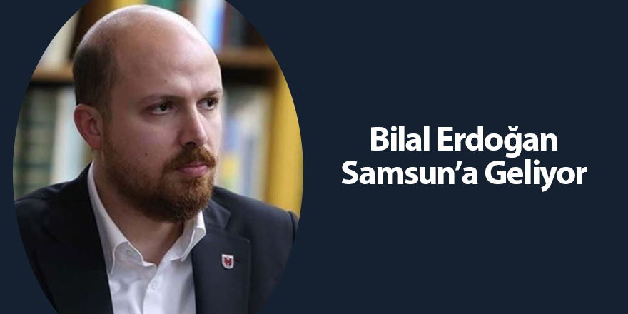 Bilal Erdoğan Samsun’a Geliyor