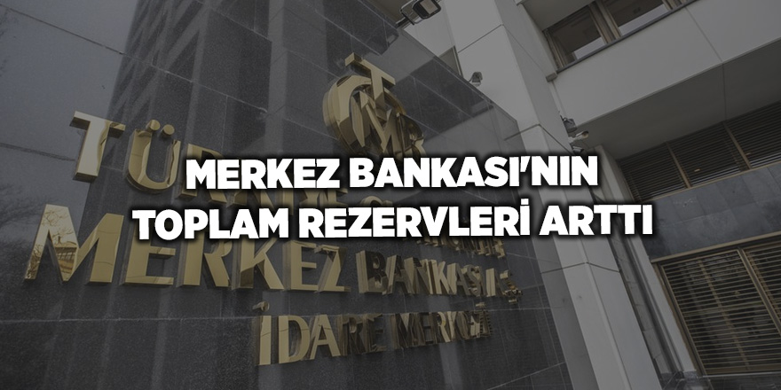 Merkez Bankası'nın toplam rezervleri arttı