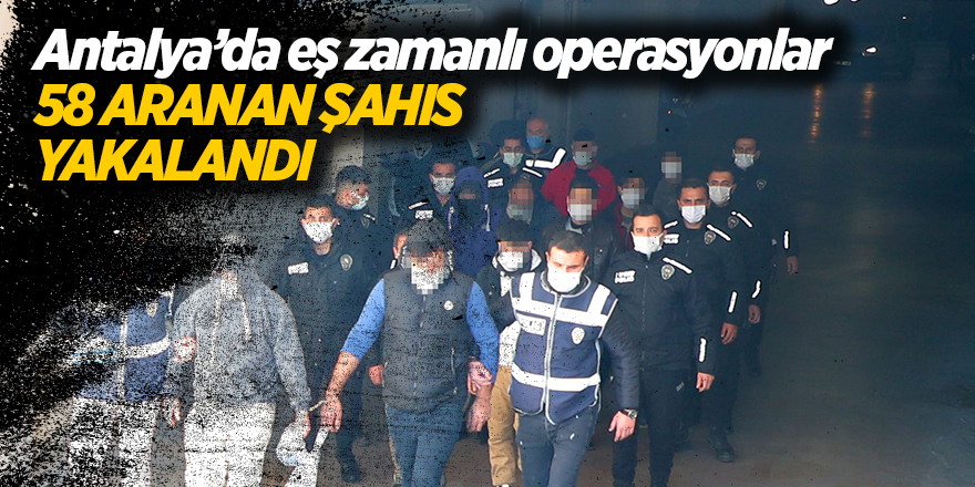 Antalya’da eş zamanlı operasyonlar! 58 aranan şahıs yakalandı