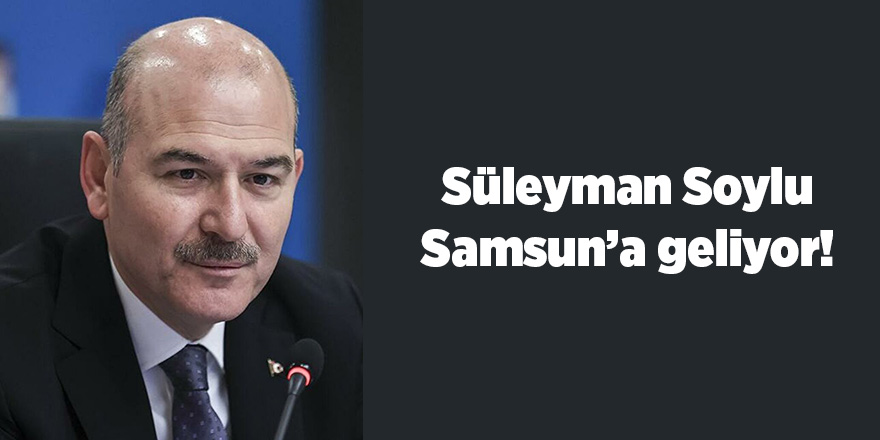 Süleyman Soylu Samsun’a Geliyor! - samsun haber