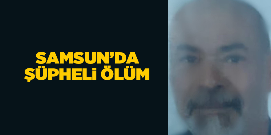 Samsun’da şüpheli ölüm - samsun haber