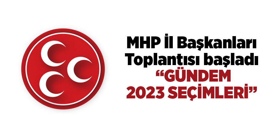 MHP İl Başkanları Toplantısı başladı “Gündem 2023 seçimleri”