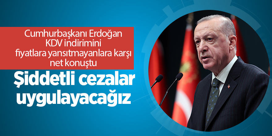 Cumhurbaşkanı Erdoğan KDV indirimini fiyatlara yansıtmayanlara karşı net konuştu:  Şiddetli cezalar uygulayacağız