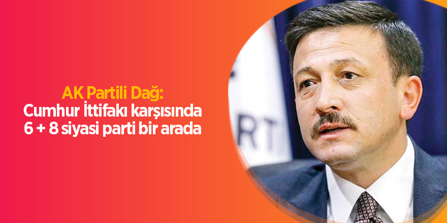 AK Partili Dağ: Cumhur İttifakı karşısında 6 + 8 siyasi parti bir arada