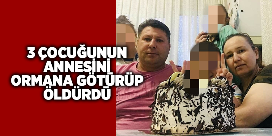 3 çocuğunun annesini ormana götürüp öldürdü