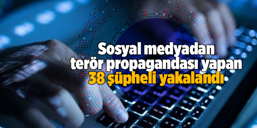 Sosyal medyadan terör propagandası yapan 38 şüpheli yakalandı