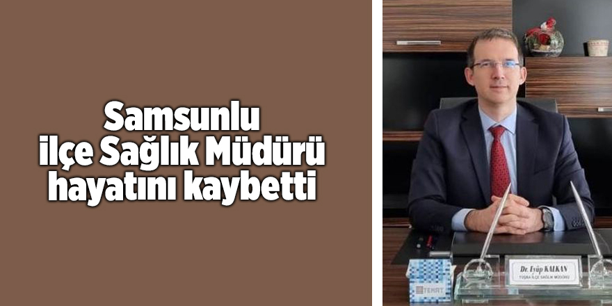 Samsunlu ilçe Sağlık Müdürü hayatını kaybetti