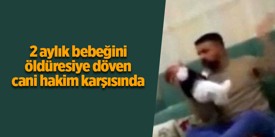 2 aylık bebeğini öldüresiye döven cani hakim karşısında