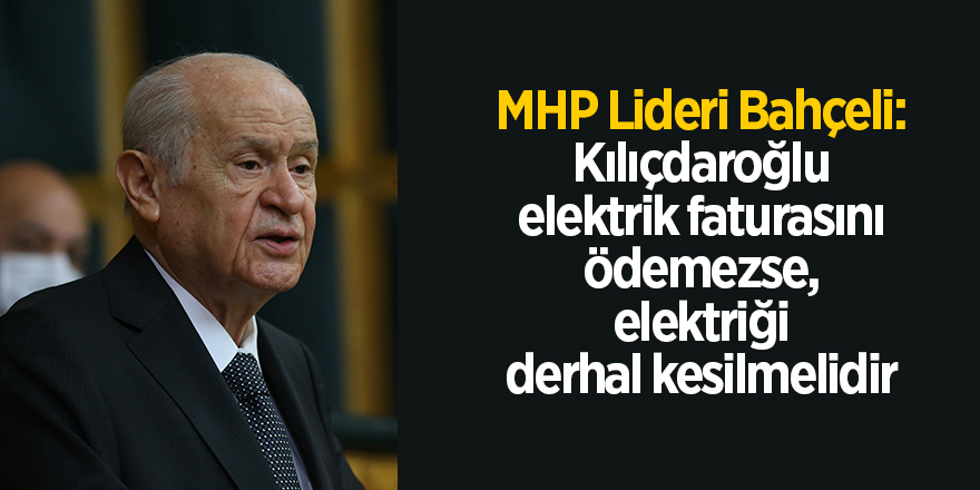 MHP Lideri Bahçeli: Kılıçdaroğlu elektrik faturasını ödemezse, elektriği derhal kesilmelidir