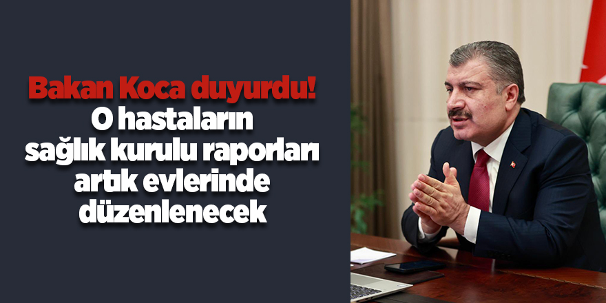 Bakan Koca duyurdu! O hastaların sağlık kurulu raporları artık evlerinde düzenlenecek