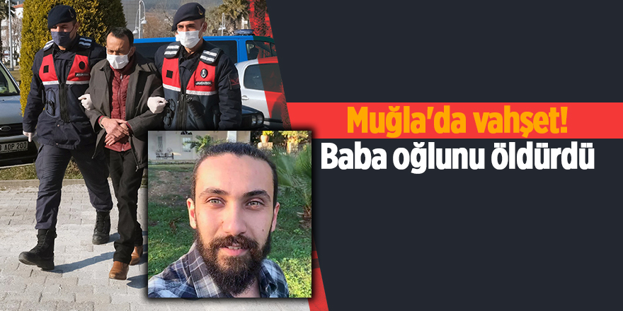 Muğla'da vahşet! Baba oğlunu öldürdü