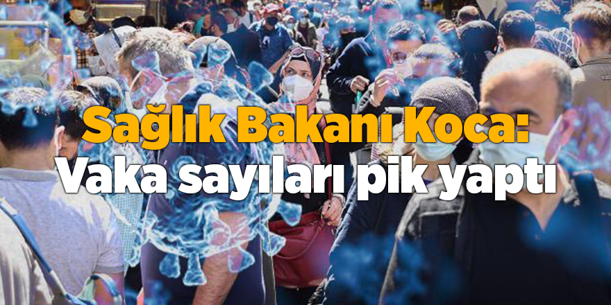 Sağlık Bakanı Koca: Vaka sayıları pik yaptı