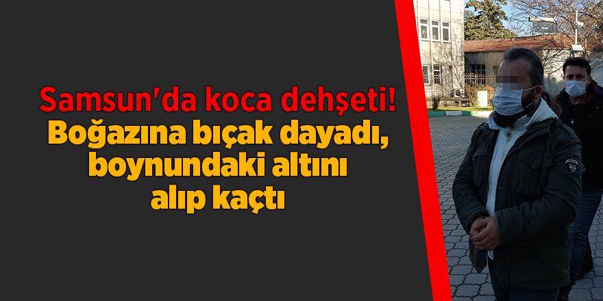 Samsun'da koca dehşeti! Boğazına bıçak dayadı, boynundaki altını alıp kaçtı - samsun haber