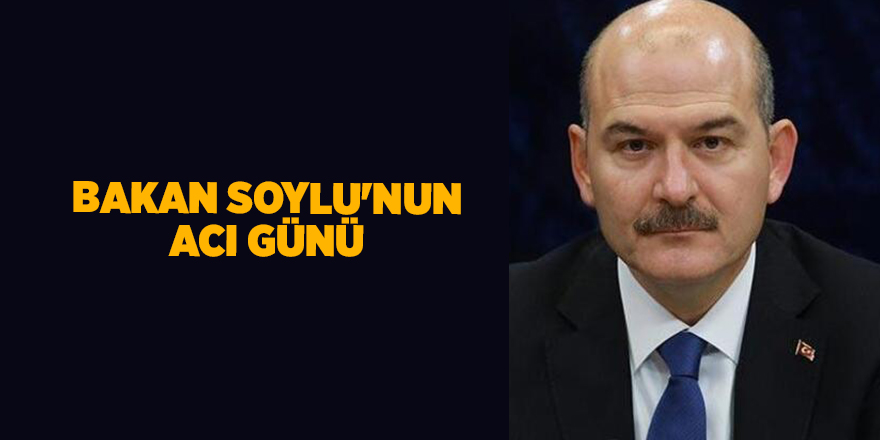 Bakan Soylu'nun acı günü