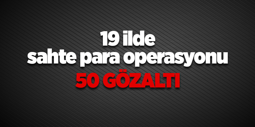 19 ilde sahte para operasyonu 50 gözaltı