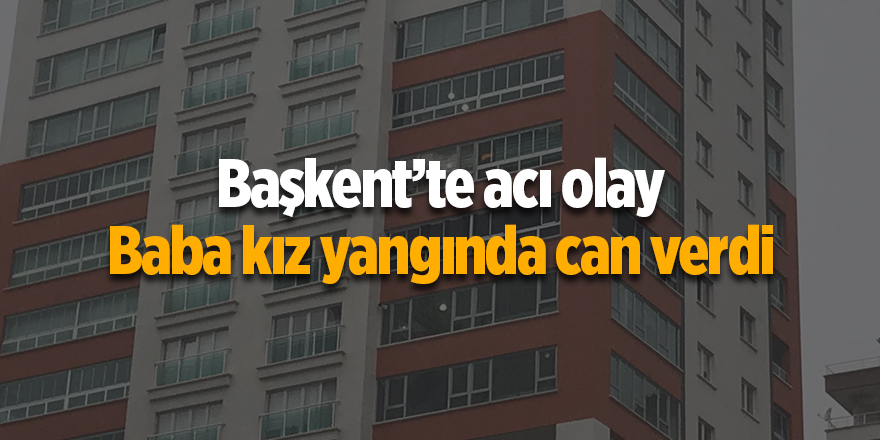 Başkent’te acı olay! Baba kız yangında can verdi