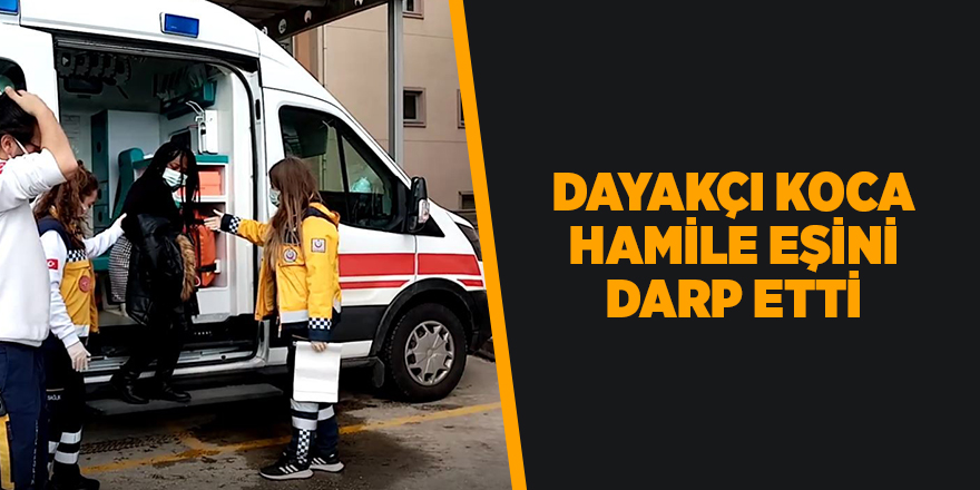 Dayakçı koca hamile eşini darp etti