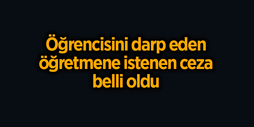 Öğrencisini darp eden öğretmene istenen ceza belli oldu