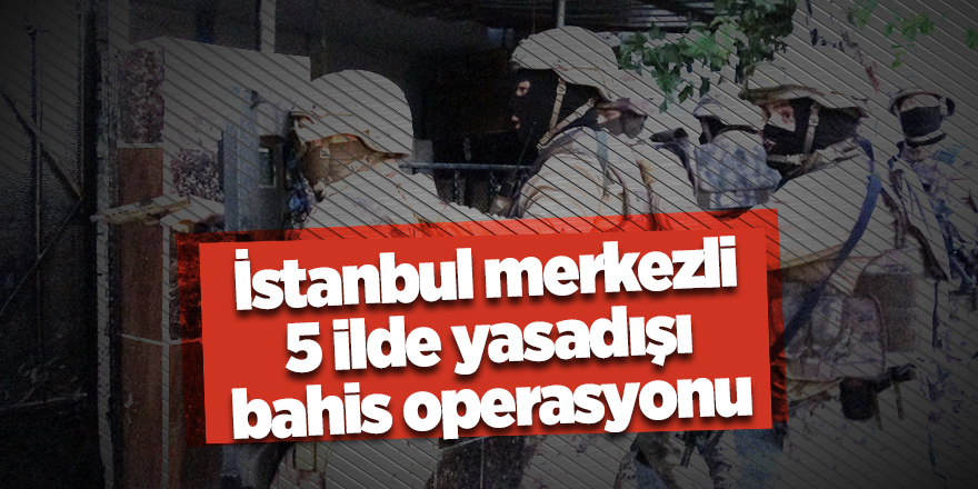 İstanbul merkezli 5 ilde yasadışı bahis operasyonu