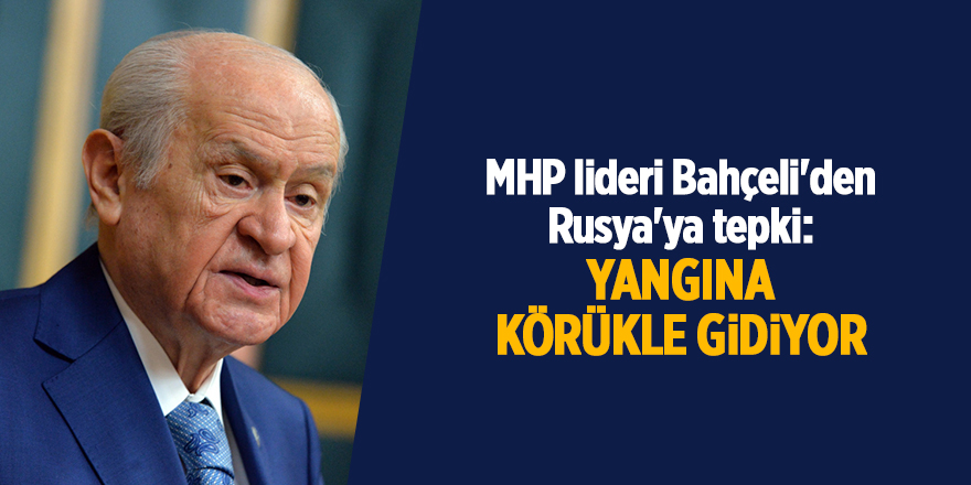 MHP lideri Bahçeli'den Rusya'ya tepki: Yangına körükle gidiyor