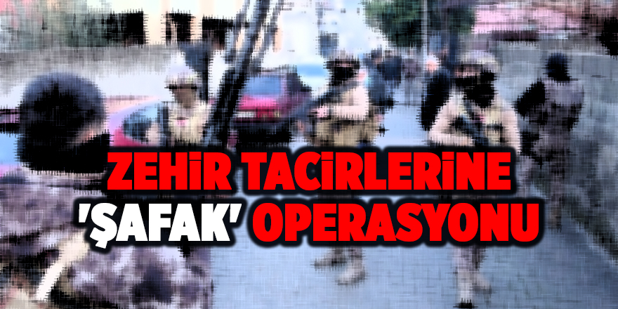 Zehir tacirlerine 'şafak' operasyonu