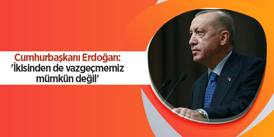 Cumhurbaşkanı Erdoğan: 'İkisinden de vazgeçmemiz mümkün değil'