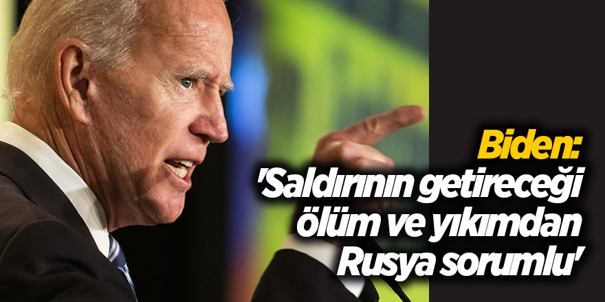 Biden: 'Saldırının getireceği ölüm ve yıkımdan Rusya sorumlu'