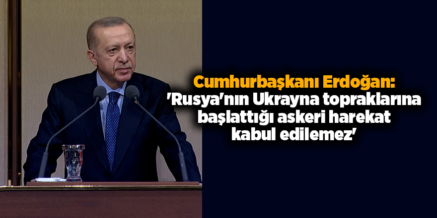 Cumhurbaşkanı Erdoğan: 'Rusya'nın Ukrayna topraklarına başlattığı askeri harekat kabul edilemez'