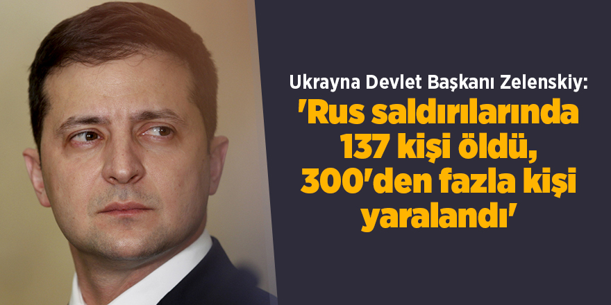 Ukrayna Devlet Başkanı Zelenskiy: 'Rus saldırılarında 137 kişi öldü, 300'den fazla kişi yaralandı'