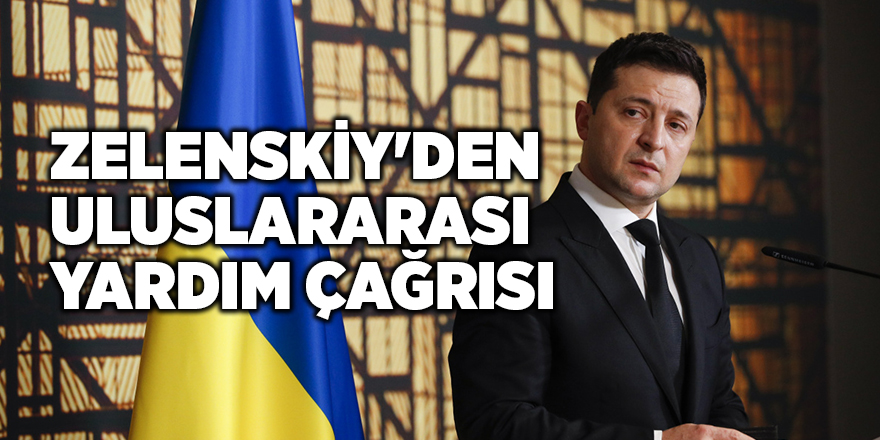 Zelenskiy'den uluslararası yardım çağrısı