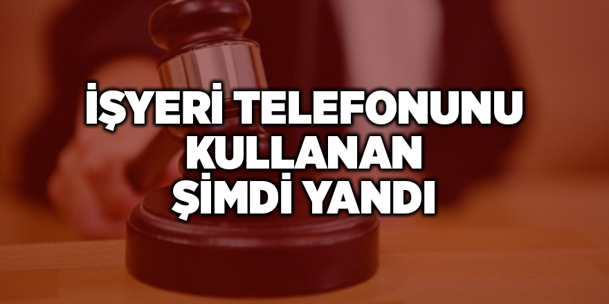 İşyeri telefonunu kullanan şimdi yandı