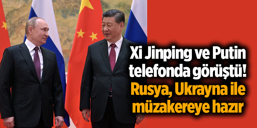 Xi Jinping ve Putin telefonda görüştü! Rusya, Ukrayna ile müzakereye hazır