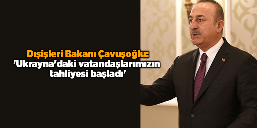 Dışişleri Bakanı Çavuşoğlu: 'Ukrayna'daki vatandaşlarımızın tahliyesi başladı'