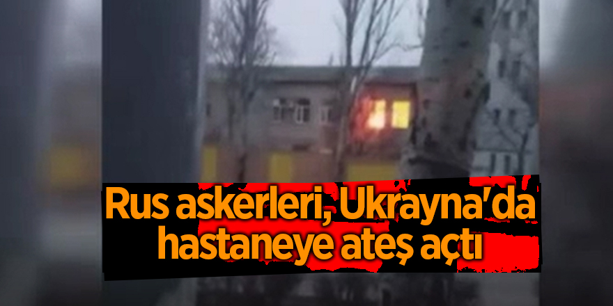 Rus askerleri, Ukrayna'da hastaneye ateş açtı