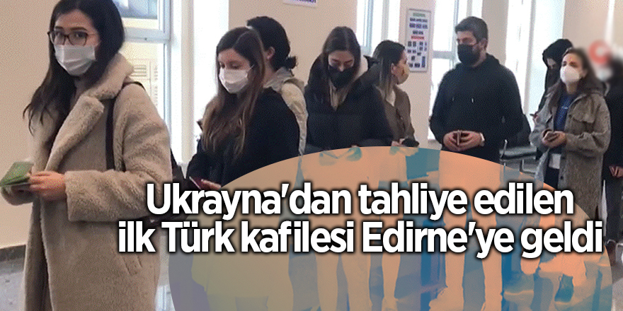 Ukrayna'dan tahliye edilen ilk Türk kafilesi Edirne'ye geldi