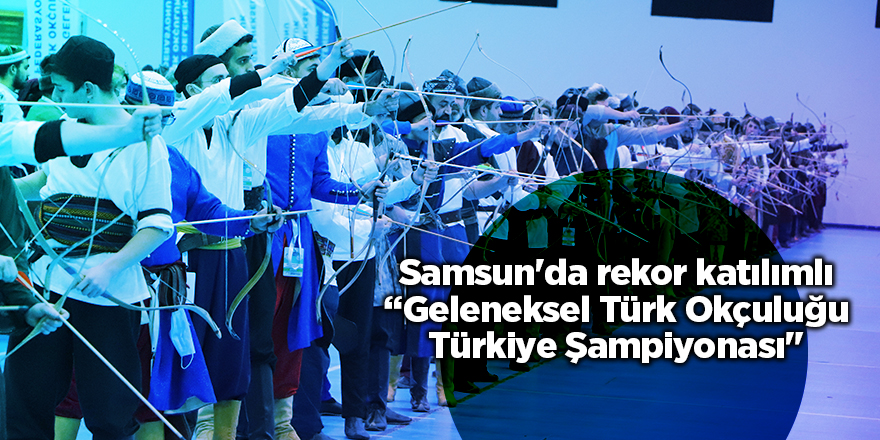 Samsun'da rekor katılımlı “Geleneksel Türk Okçuluğu Türkiye Şampiyonası"