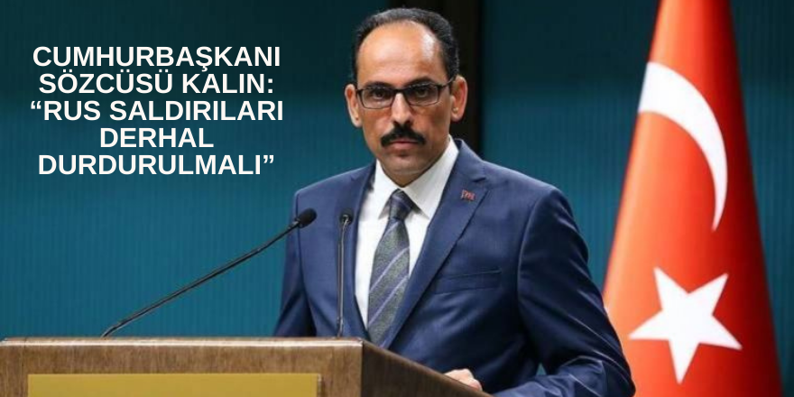 Cumhurbaşkanı Sözcüsü Kalın: “Rus saldırıları derhal durdurulmalı”