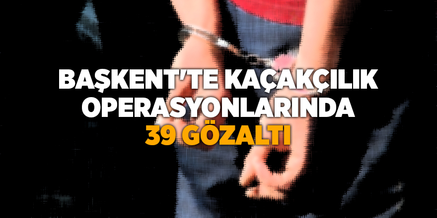 Başkent'te kaçakçılık operasyonlarında 39 gözaltı