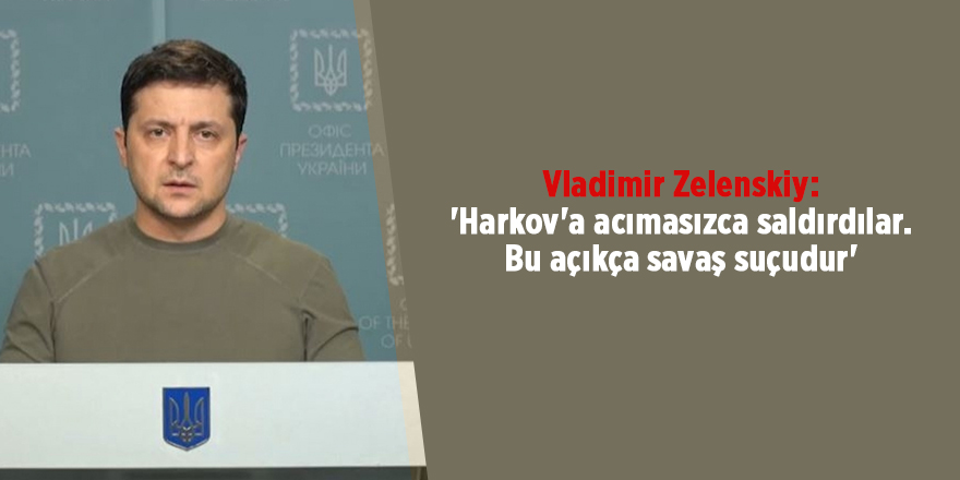 Vladimir Zelenskiy: 'Harkov'a acımasızca saldırdılar. Bu açıkça savaş suçudur'