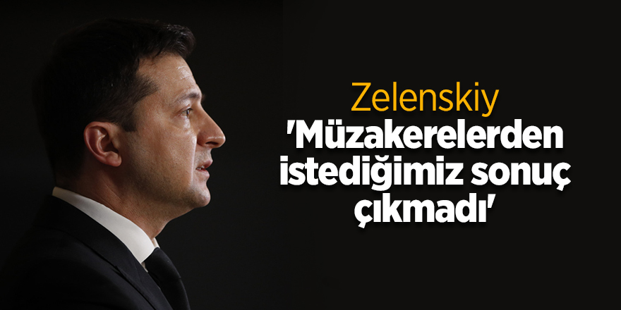 Zelenskiy: 'Müzakerelerden istediğimiz sonuç çıkmadı'