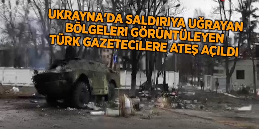 Ukrayna'da saldırıya uğrayan bölgeleri görüntüleyen Türk gazetecilere ateş açıldı