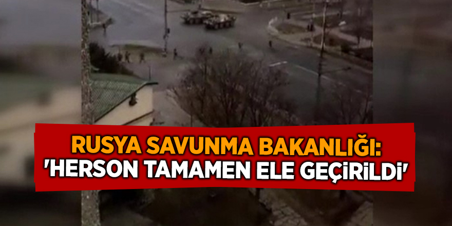 Rusya Savunma Bakanlığı: 'Herson tamamen ele geçirildi'