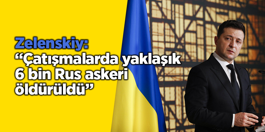 Zelenskiy: “Çatışmalarda yaklaşık 6 bin Rus askeri öldürüldü”