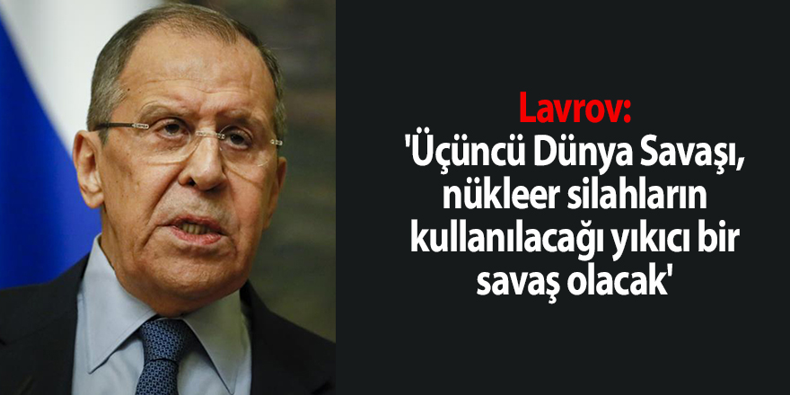 Lavrov: 'Üçüncü Dünya Savaşı, nükleer silahların kullanılacağı yıkıcı bir savaş olacak'