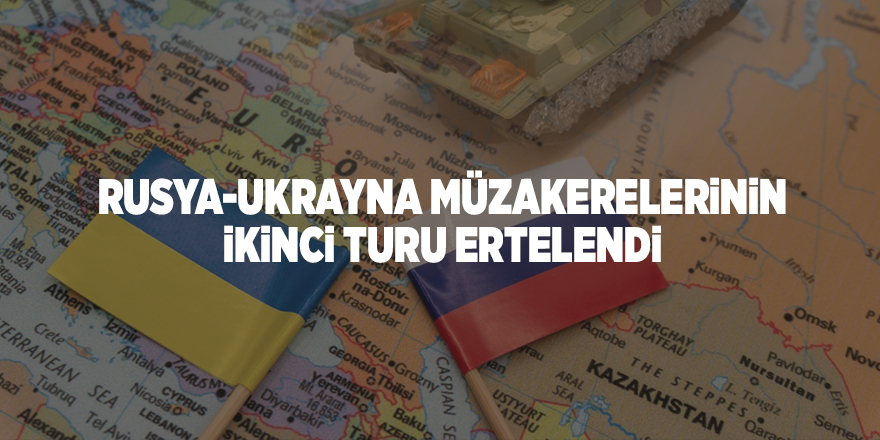 Rusya-Ukrayna müzakerelerinin ikinci turu ertelendi